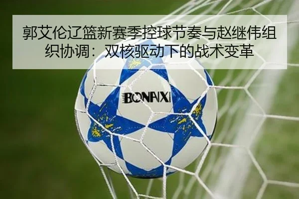 郭艾伦辽篮新赛季控球节奏与赵继伟组织协调：双核驱动下的战术变革