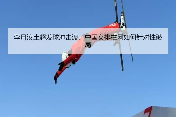 李月汝土超发球冲击波，中国女排拦网如何针对性破局