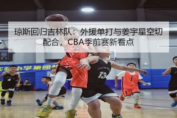 琼斯回归吉林队：外援单打与姜宇星空切配合，CBA季前赛新看点