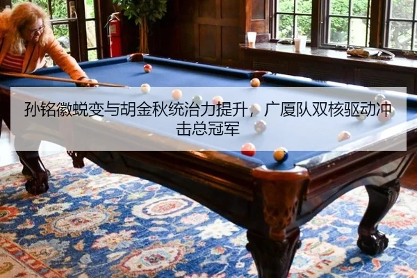 孙铭徽蜕变与胡金秋统治力提升，广厦队双核驱动冲击总冠军
