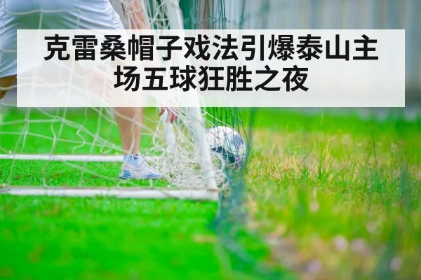 克雷桑帽子戏法引爆泰山主场五球狂胜之夜