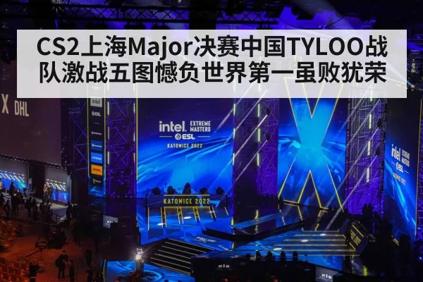 CS2上海Major决赛中国TYLOO战队激战五图憾负世界第一虽败犹荣