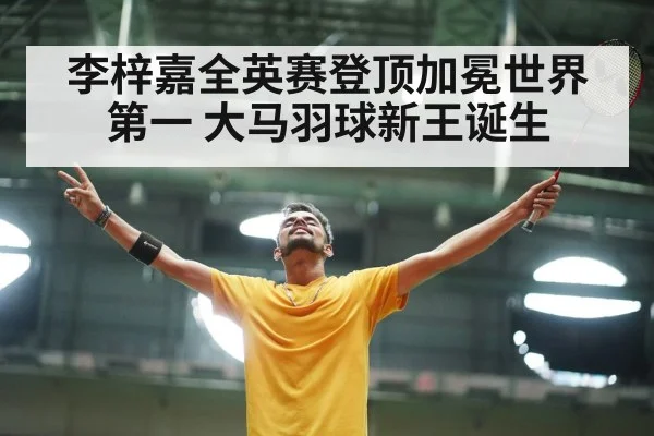 李梓嘉全英赛登顶加冕世界第一 大马羽球新王诞生