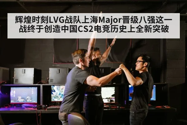辉煌时刻LVG战队上海Major晋级八强这一战终于创造中国CS2电竞历史上全新突破