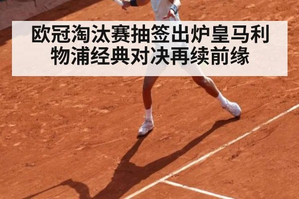 欧冠淘汰赛抽签出炉皇马利物浦经典对决再续前缘