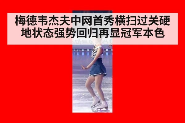 梅德韦杰夫中网首秀横扫过关硬地状态强势回归再显冠军本色
