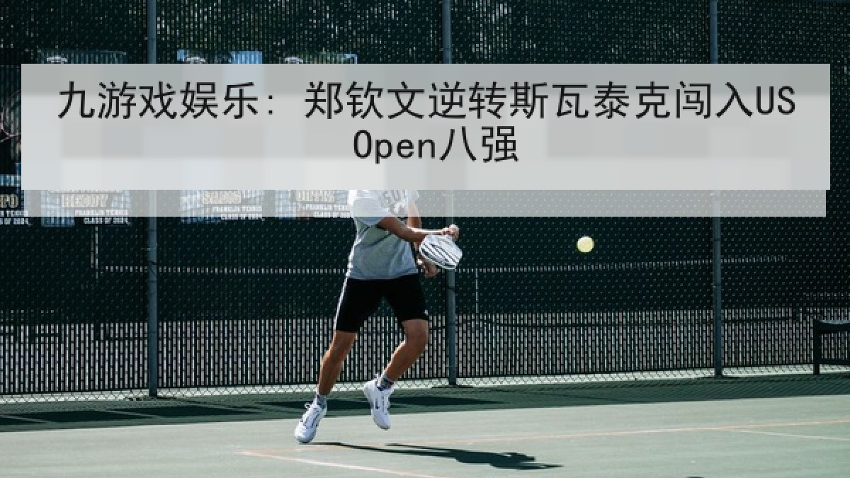 九游戏娱乐: 郑钦文逆转斯瓦泰克闯入US Open八强 九游戏娱乐: 郑钦文逆转斯瓦泰克闯入US Open八强