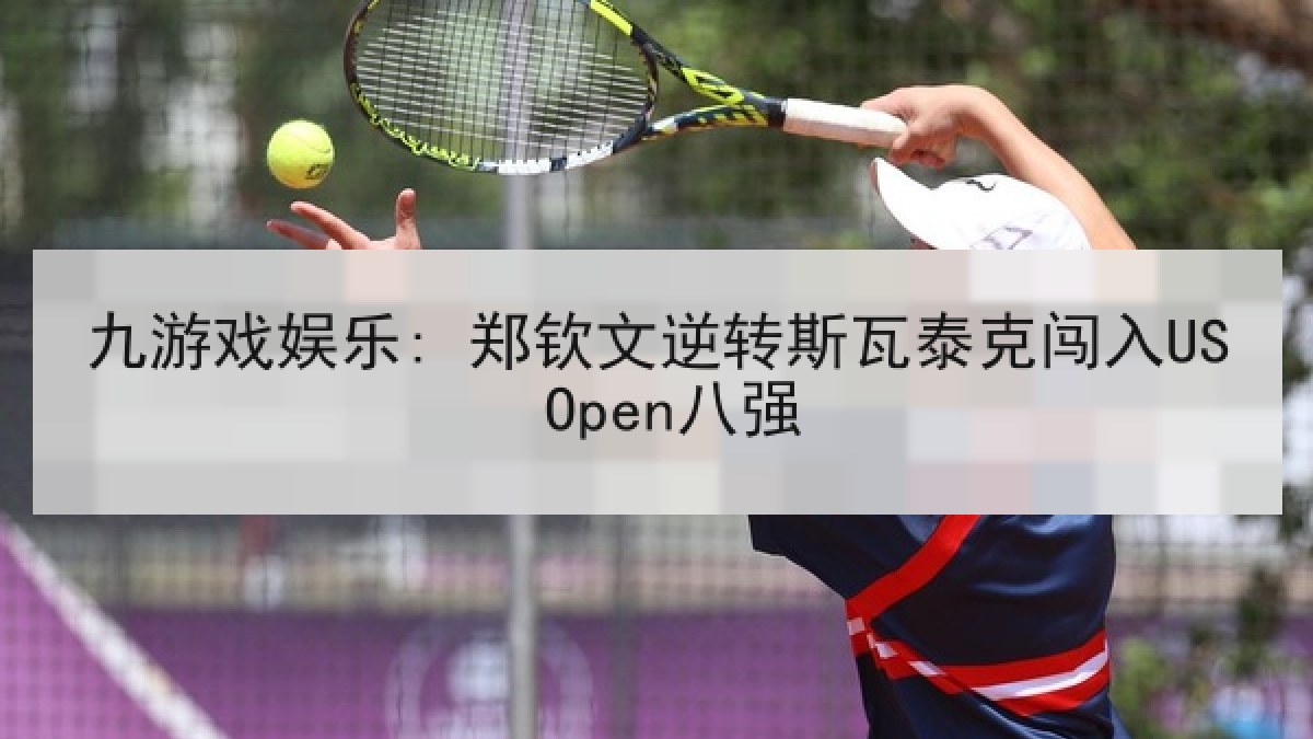 九游戏娱乐: 郑钦文逆转斯瓦泰克闯入US Open八强