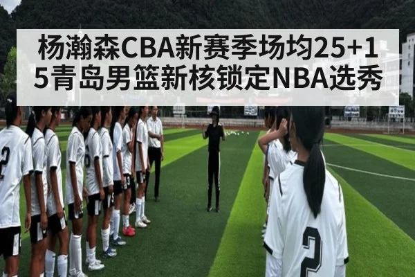 杨瀚森CBA新赛季场均25+15青岛男篮新核锁定NBA选秀