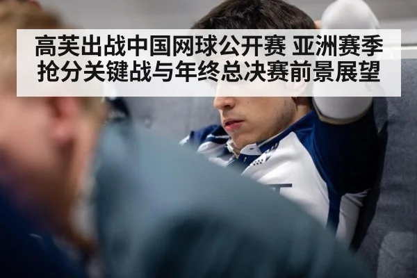高芙出战中国网球公开赛 亚洲赛季抢分关键战与年终总决赛前景展望