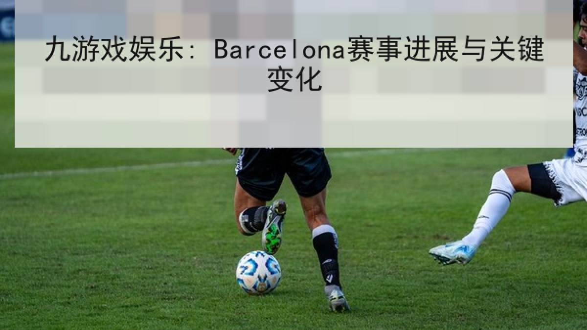 九游戏娱乐: Barcelona赛事进展与关键变化 九游戏娱乐: Barcelona赛事进展与关键变化