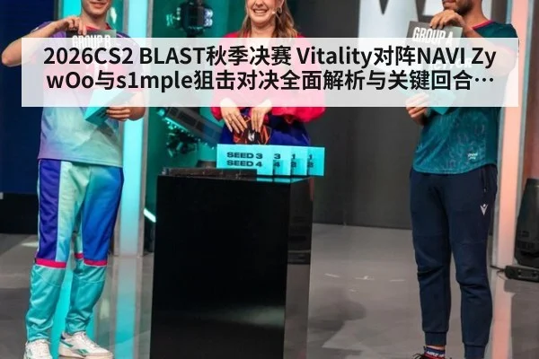 2026CS2 BLAST秋季决赛 Vitality对阵NAVI ZywOo与s1mple狙击对决全面解析与关键回合预判巅峰枪手冠军走向