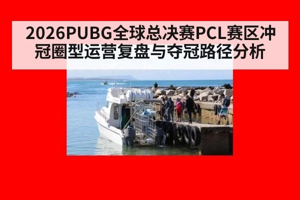 2026PUBG全球总决赛PCL赛区冲冠圈型运营复盘与夺冠路径分析